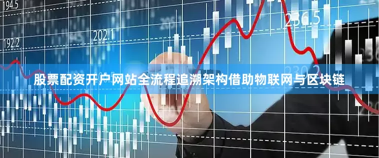 股票配资开户网站全流程追溯架构借助物联网与区块链
