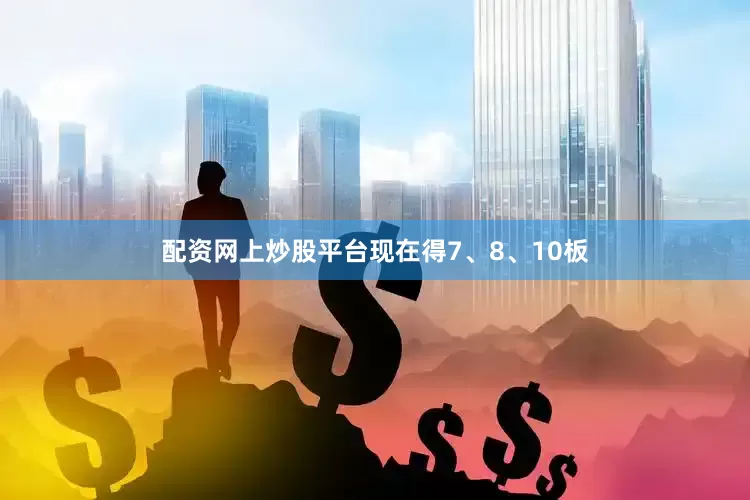 配资网上炒股平台现在得7、8、10板