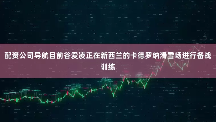配资公司导航目前谷爱凌正在新西兰的卡德罗纳滑雪场进行备战训练