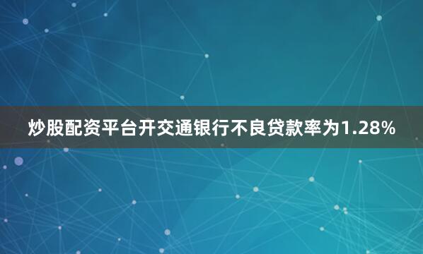 炒股配资平台开交通银行不良贷款率为1.28%