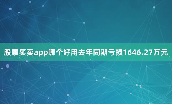 股票买卖app哪个好用去年同期亏损1646.27万元