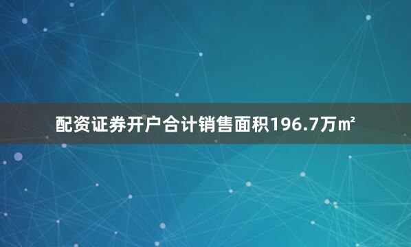 配资证券开户合计销售面积196.7万㎡