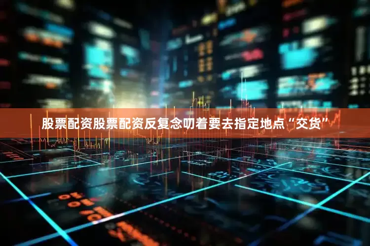股票配资股票配资反复念叨着要去指定地点“交货”