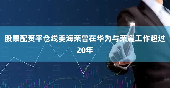 股票配资平仓线姜海荣曾在华为与荣耀工作超过20年