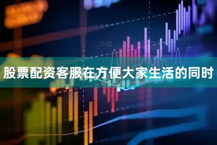 股票配资客服在方便大家生活的同时