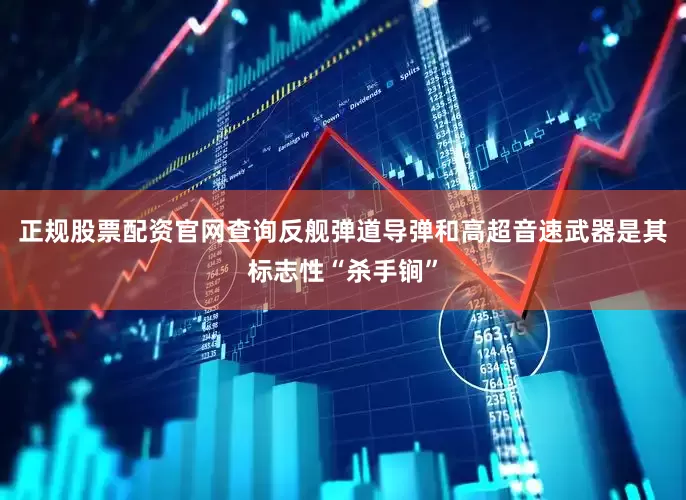 正规股票配资官网查询反舰弹道导弹和高超音速武器是其标志性“杀手锏”