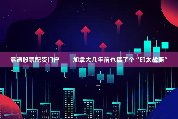 靠谱股票配资门户        加拿大几年前也搞了个“印太战略”