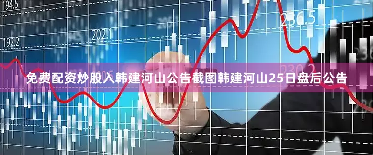 免费配资炒股入　　韩建河山公告截图　　韩建河山25日盘后公告