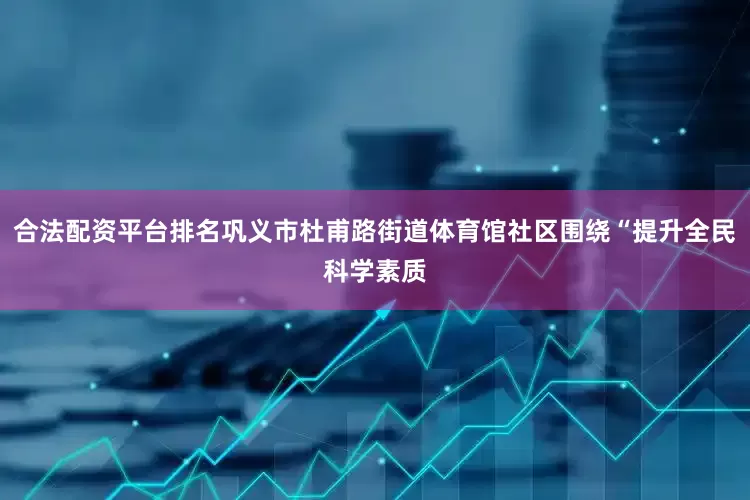 合法配资平台排名巩义市杜甫路街道体育馆社区围绕“提升全民科学素质