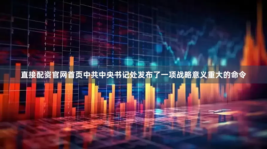 直接配资官网首页中共中央书记处发布了一项战略意义重大的命令