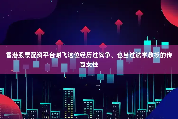 香港股票配资平台谢飞这位经历过战争、也当过法学教授的传奇女性