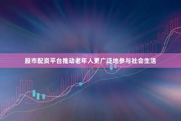 股市配资平台推动老年人更广泛地参与社会生活