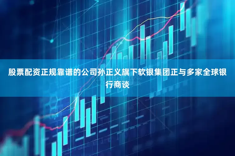 股票配资正规靠谱的公司孙正义旗下软银集团正与多家全球银行商谈
