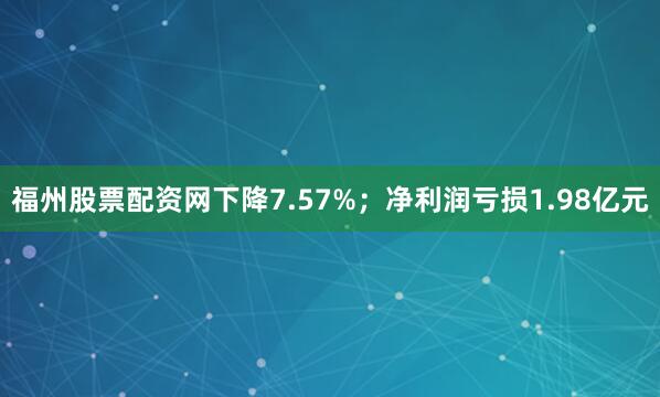 福州股票配资网下降7.57%；净利润亏损1.98亿元